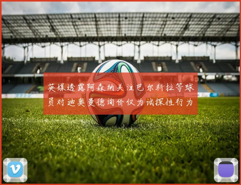 英媒透露阿森纳关注巴尔科拉等球员对迪奥曼德询价仅为试探性行为