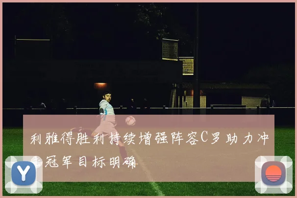 利雅得胜利持续增强阵容C罗助力冲击冠军目标明确