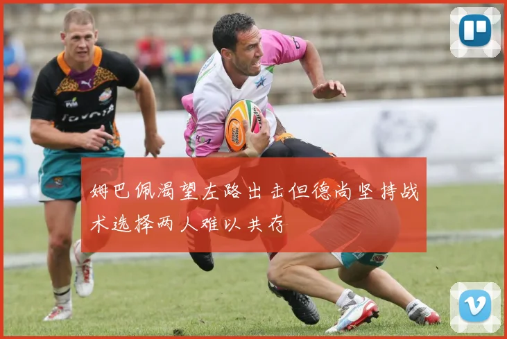 姆巴佩渴望左路出击但德尚坚持战术选择两人难以共存