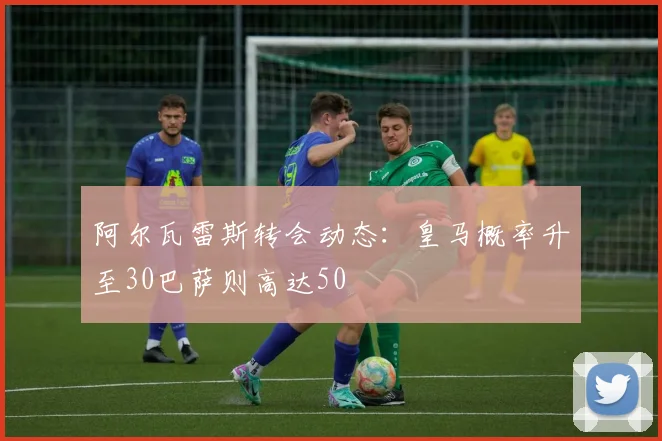阿尔瓦雷斯转会动态：皇马概率升至30巴萨则高达50