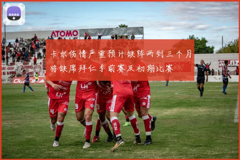 卡尔伤情严重预计缺阵两到三个月将缺席拜仁季前赛及初期比赛