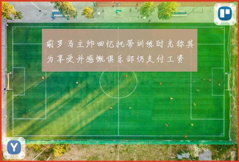 前罗马主帅回忆托蒂训练时光称其为享受并感慨俱乐部仍支付工资