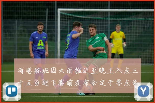 海港航班因大雨推迟至晚上八点三十五分起飞赛前发布会定于零点举行