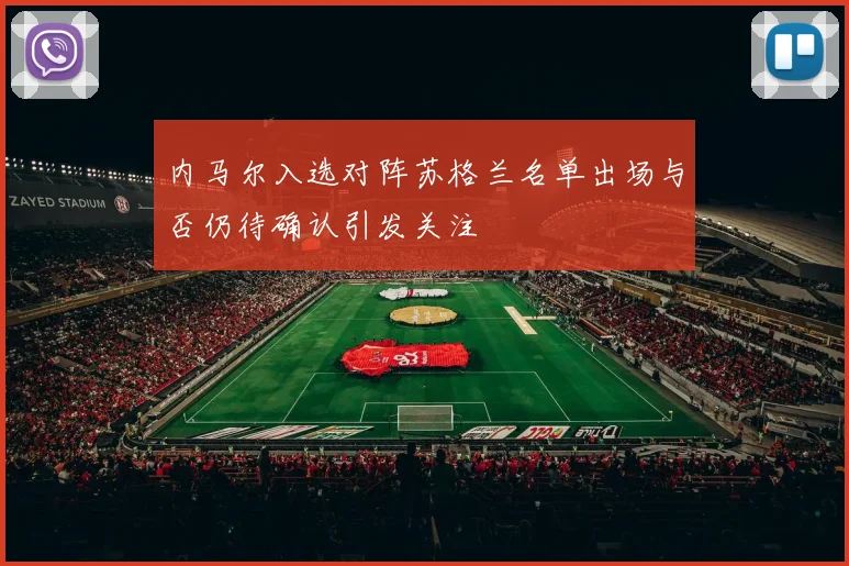 内马尔入选对阵苏格兰名单出场与否仍待确认引发关注