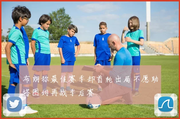 布朗称最佳赛季却首轮出局不愿助塔图姆再战季后赛