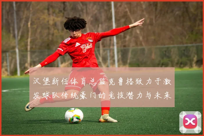 汉堡新任体育总监克鲁格致力于激发球队传统豪门的竞技潜力与未来发展