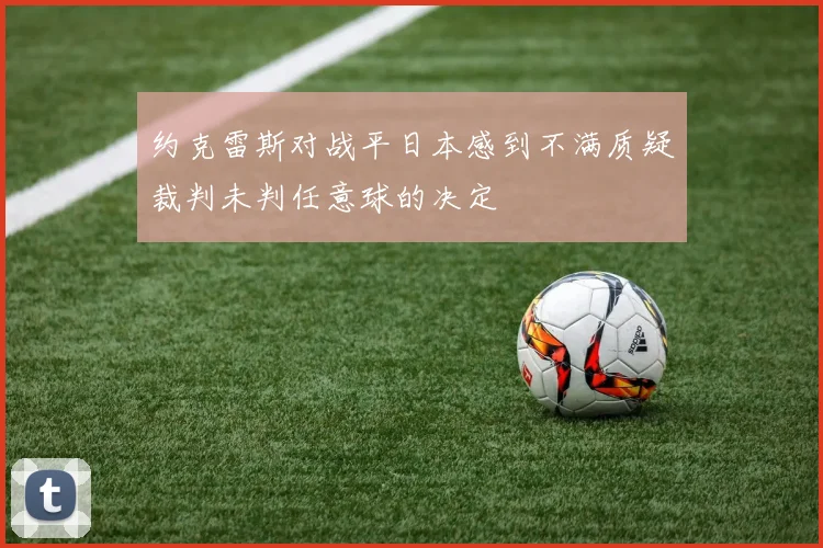 约克雷斯对战平日本感到不满质疑裁判未判任意球的决定