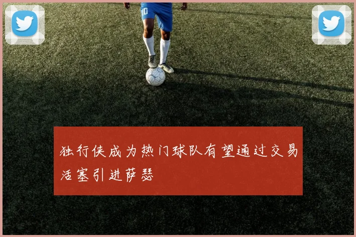 独行侠成为热门球队有望通过交易活塞引进萨瑟