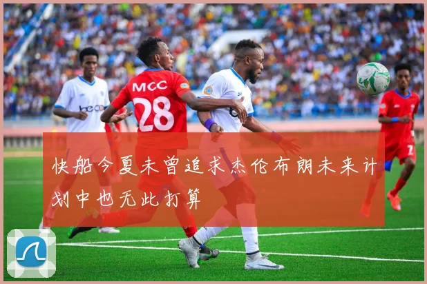 快船今夏未曾追求杰伦布朗未来计划中也无此打算