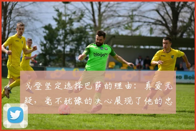 戈登坚定选择巴萨的理由：真爱无疑，毫不犹豫的决心展现了他的忠诚