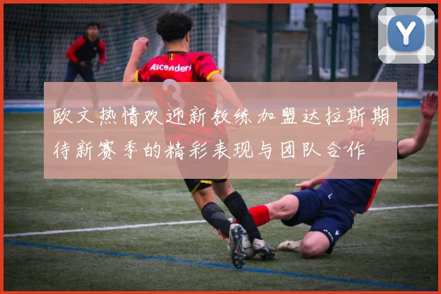欧文热情欢迎新教练加盟达拉斯期待新赛季的精彩表现与团队合作