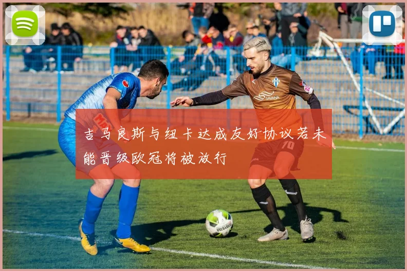 吉马良斯与纽卡达成友好协议若未能晋级欧冠将被放行
