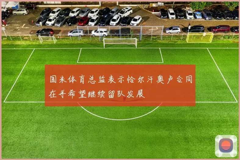 国米体育总监表示恰尔汗奥卢合同在手希望继续留队发展
